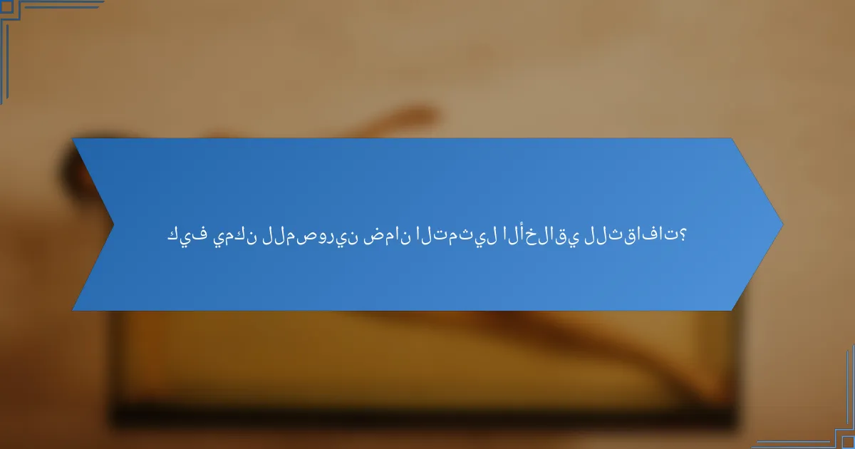كيف يمكن للمصورين ضمان التمثيل الأخلاقي للثقافات؟