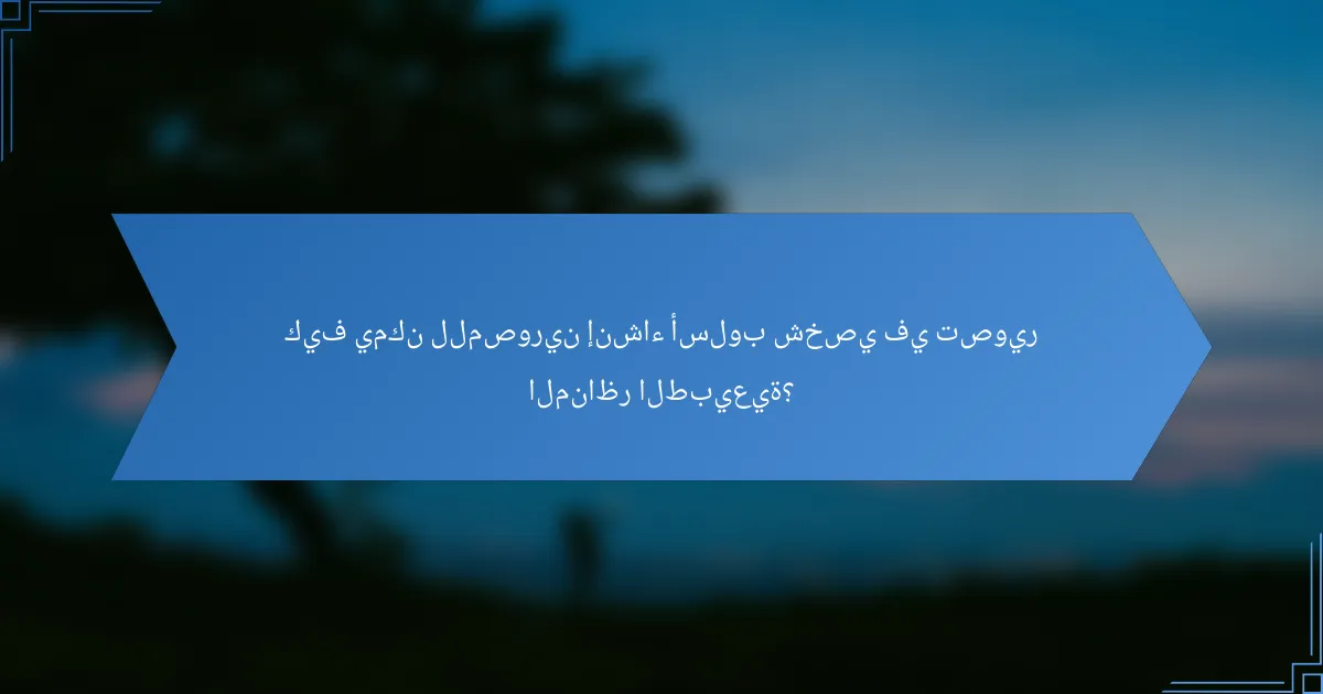 كيف يمكن للمصورين إنشاء أسلوب شخصي في تصوير المناظر الطبيعية؟