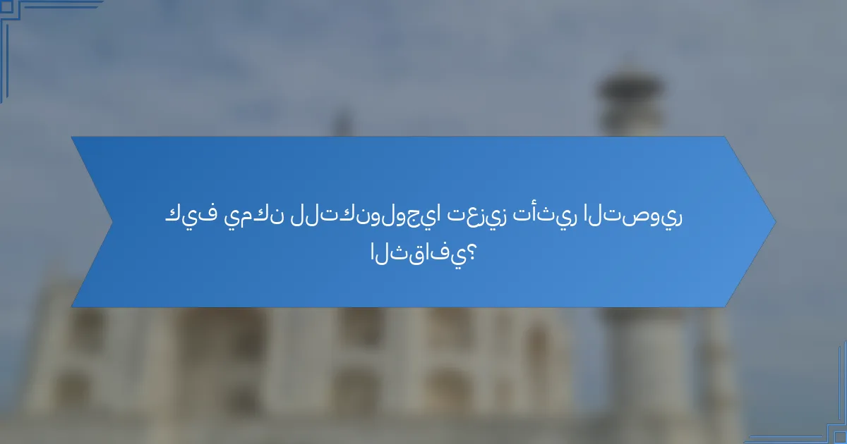 كيف يمكن للتكنولوجيا تعزيز تأثير التصوير الثقافي؟