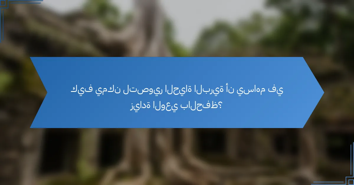 كيف يمكن لتصوير الحياة البرية أن يساهم في زيادة الوعي بالحفظ؟