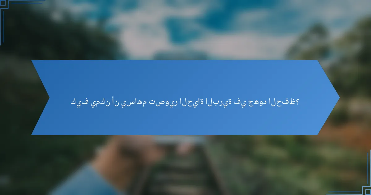 كيف يمكن أن يساهم تصوير الحياة البرية في جهود الحفظ؟