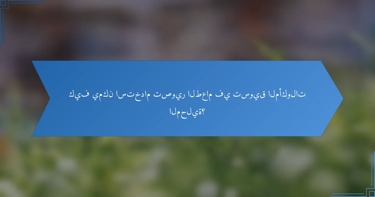 كيف يمكن استخدام تصوير الطعام في تسويق المأكولات المحلية؟