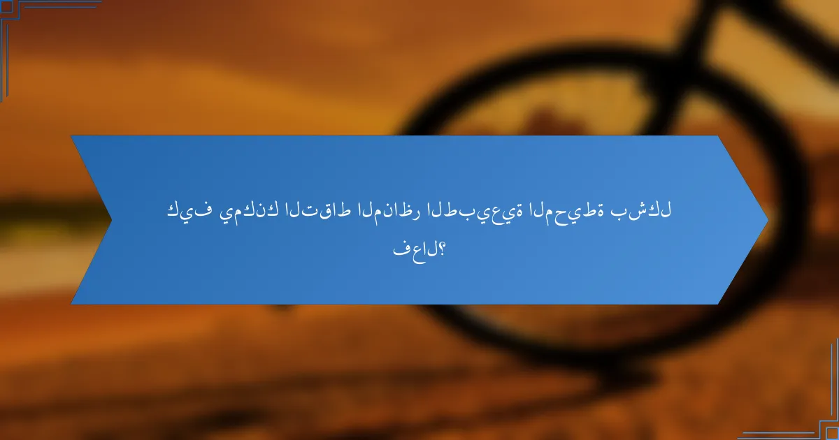 كيف يمكنك التقاط المناظر الطبيعية المحيطة بشكل فعال؟