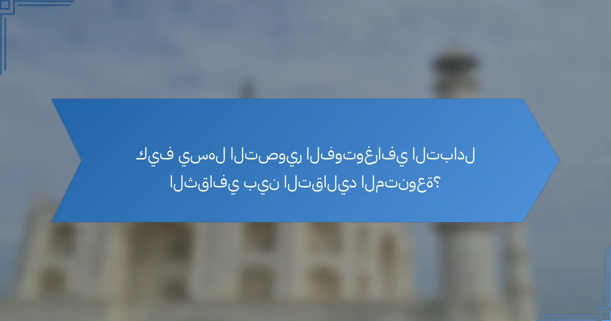 كيف يسهل التصوير الفوتوغرافي التبادل الثقافي بين التقاليد المتنوعة؟