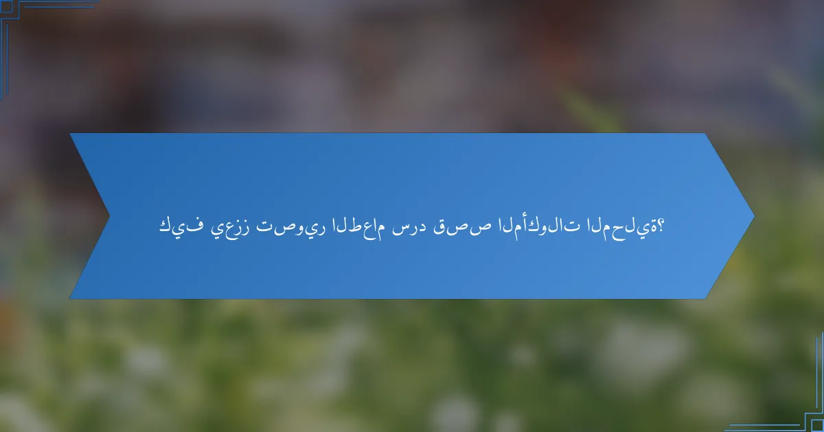 كيف يعزز تصوير الطعام سرد قصص المأكولات المحلية؟