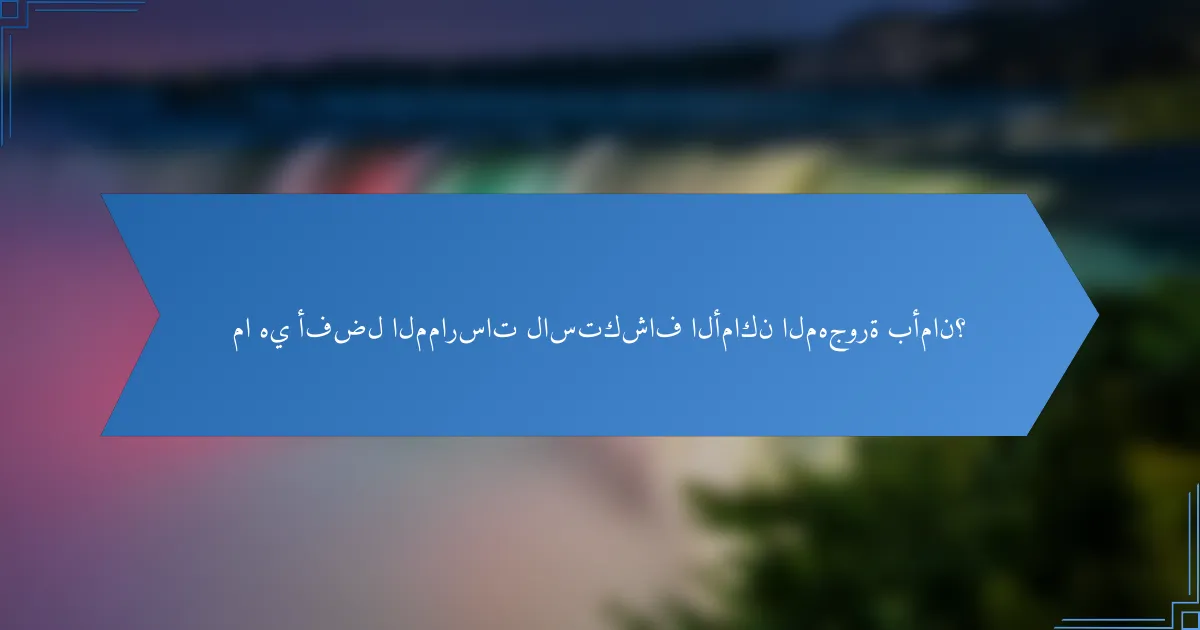 ما هي أفضل الممارسات لاستكشاف الأماكن المهجورة بأمان؟