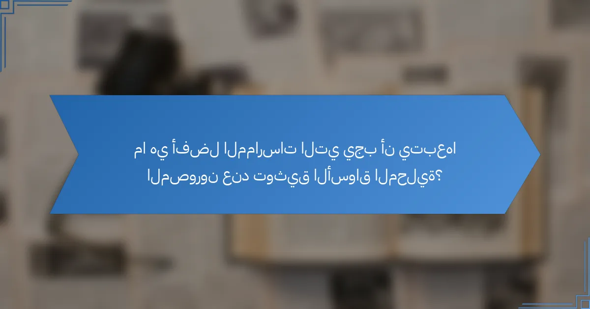ما هي أفضل الممارسات التي يجب أن يتبعها المصورون عند توثيق الأسواق المحلية؟