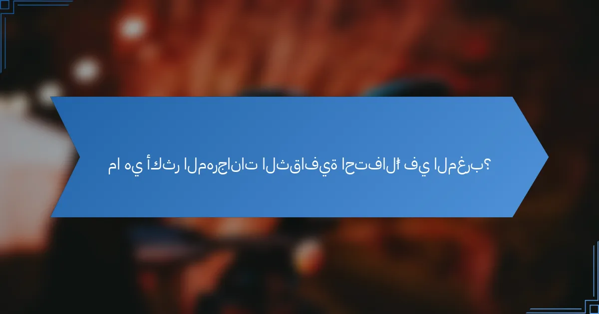 ما هي أكثر المهرجانات الثقافية احتفالًا في المغرب؟