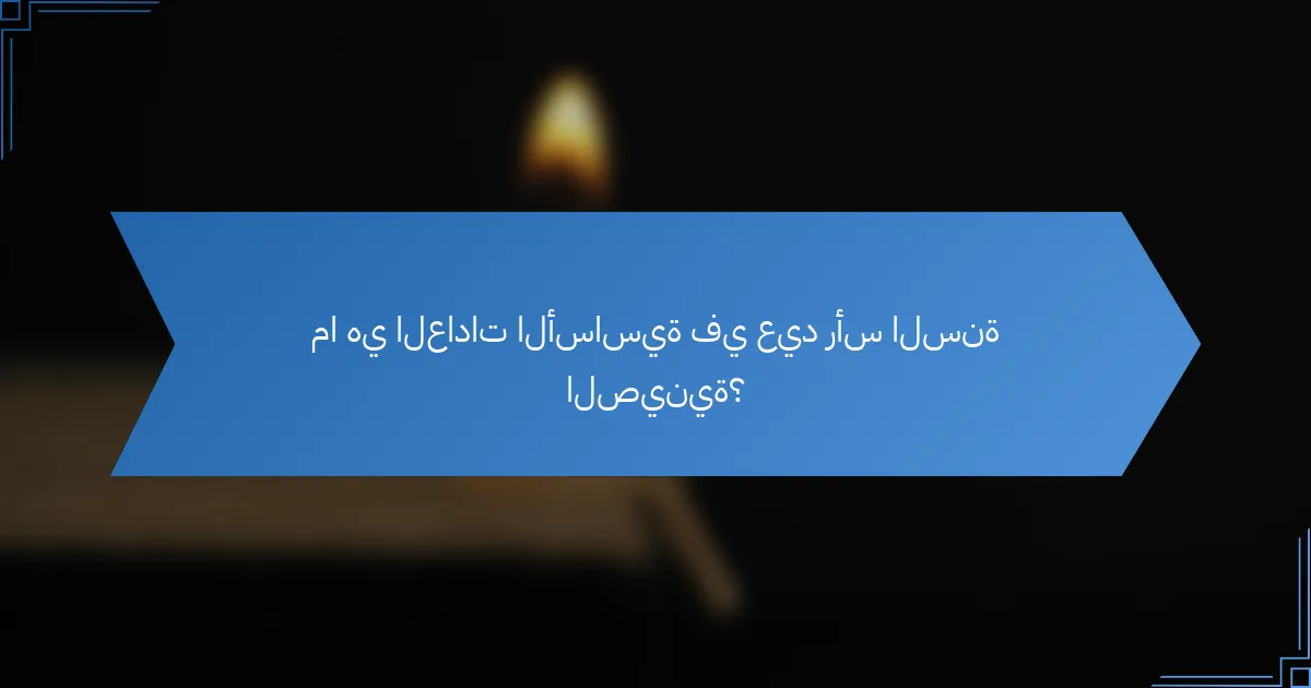 ما هي العادات الأساسية في عيد رأس السنة الصينية؟