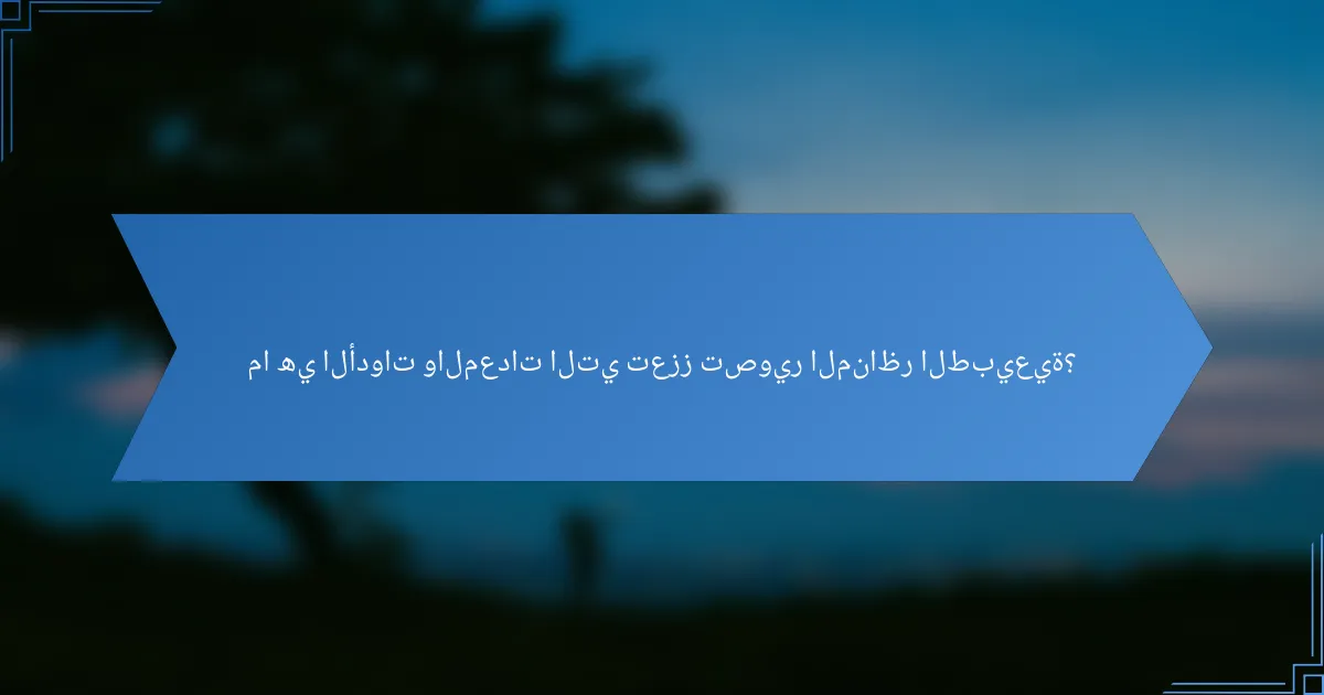 ما هي الأدوات والمعدات التي تعزز تصوير المناظر الطبيعية؟