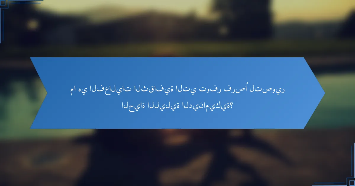 ما هي الفعاليات الثقافية التي توفر فرصًا لتصوير الحياة الليلية الديناميكية؟