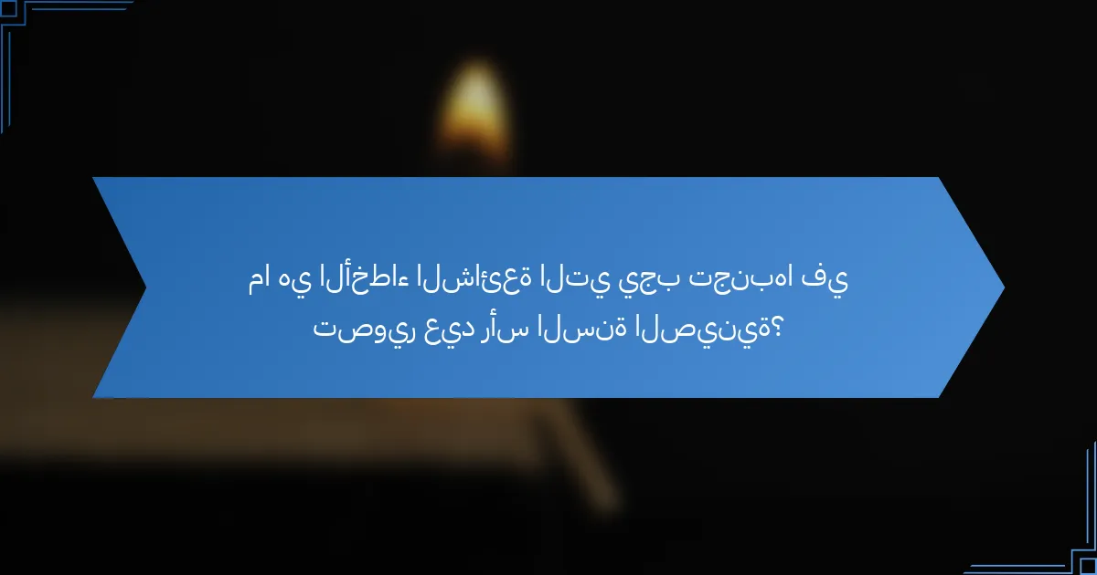 ما هي الأخطاء الشائعة التي يجب تجنبها في تصوير عيد رأس السنة الصينية؟