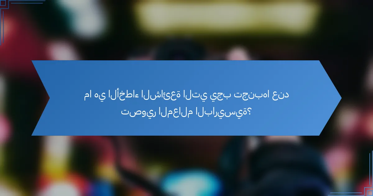 ما هي الأخطاء الشائعة التي يجب تجنبها عند تصوير المعالم الباريسية؟