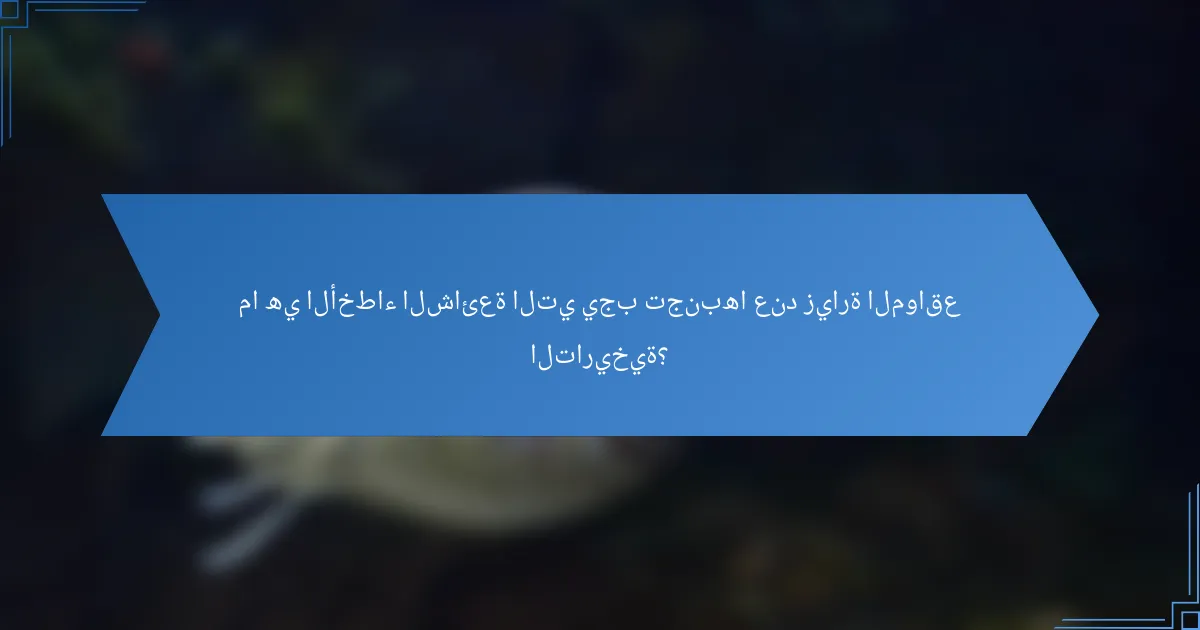 ما هي الأخطاء الشائعة التي يجب تجنبها عند زيارة المواقع التاريخية؟