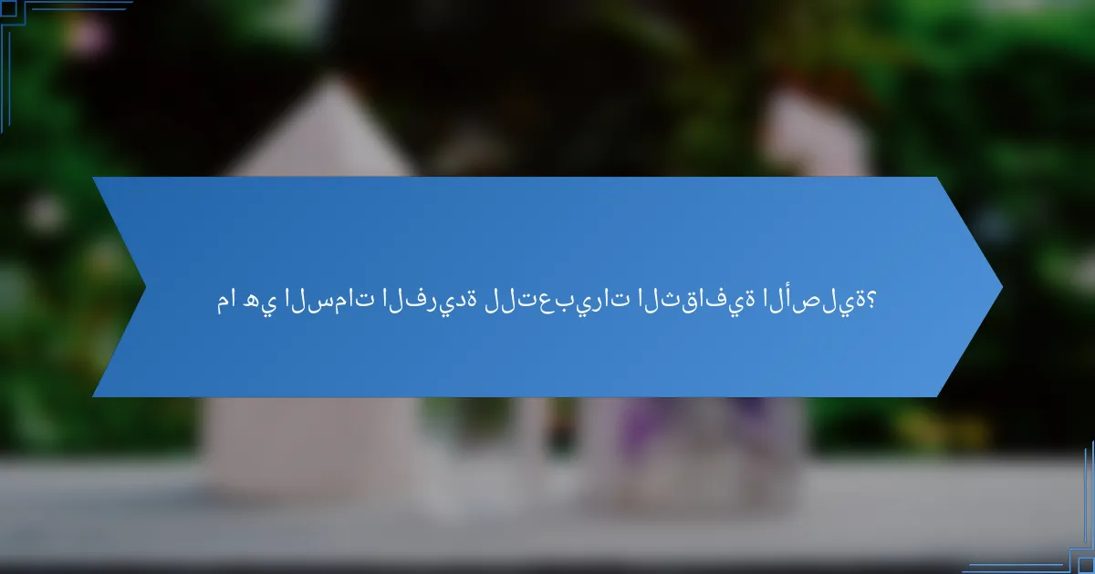 ما هي السمات الفريدة للتعبيرات الثقافية الأصلية؟