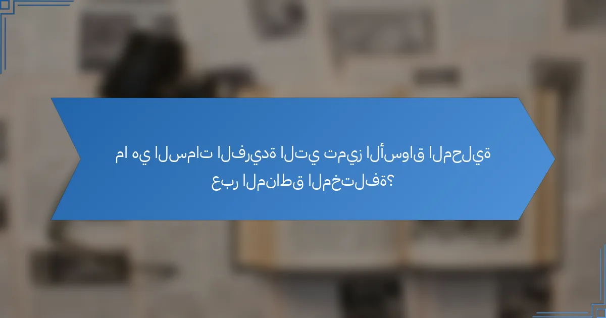 ما هي السمات الفريدة التي تميز الأسواق المحلية عبر المناطق المختلفة؟