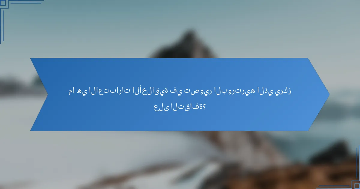 ما هي الاعتبارات الأخلاقية في تصوير البورتريه الذي يركز على الثقافة؟