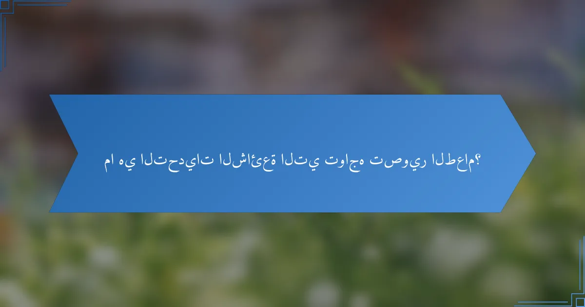 ما هي التحديات الشائعة التي تواجه تصوير الطعام؟