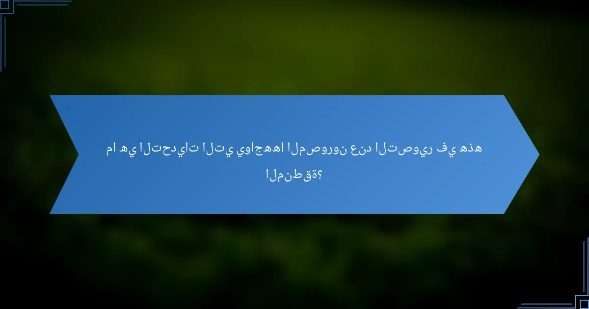 ما هي التحديات التي يواجهها المصورون عند التصوير في هذه المنطقة؟