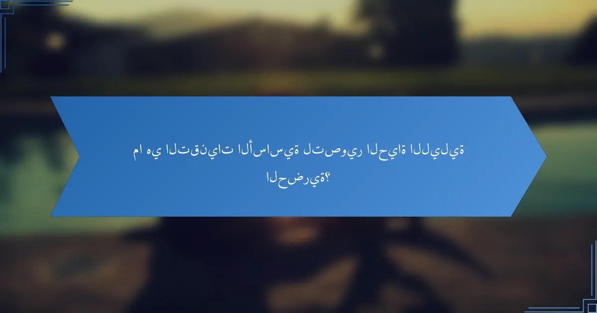 ما هي التقنيات الأساسية لتصوير الحياة الليلية الحضرية؟