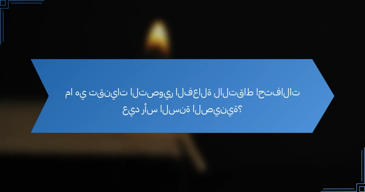ما هي تقنيات التصوير الفعالة لالتقاط احتفالات عيد رأس السنة الصينية؟