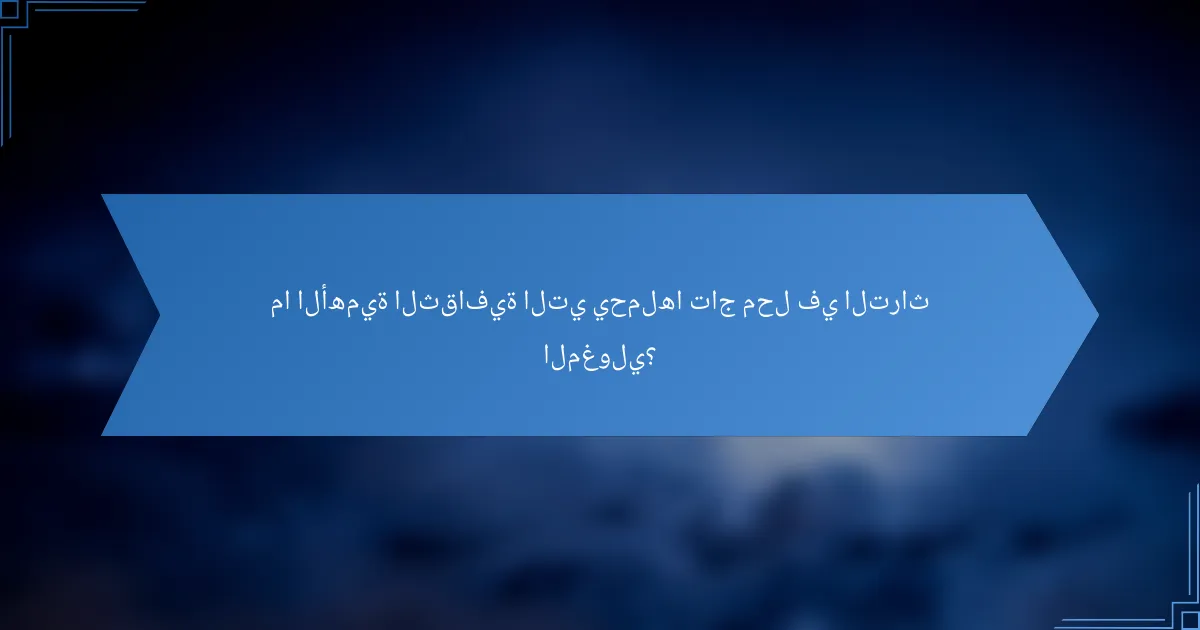 ما الأهمية الثقافية التي يحملها تاج محل في التراث المغولي؟