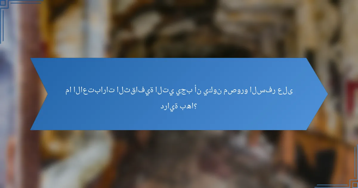ما الاعتبارات الثقافية التي يجب أن يكون مصورو السفر على دراية بها؟