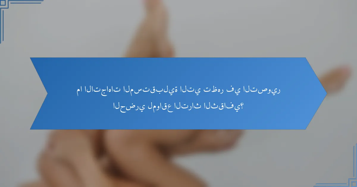 ما الاتجاهات المستقبلية التي تظهر في التصوير الحضري لمواقع التراث الثقافي؟
